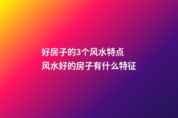 好房子的3个风水特点 风水好的房子有什么特征